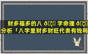 财多福多的八 🦍 字命理 🦅 分析「八字里财多财旺代表有钱吗」